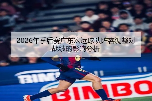2026年季后赛广东宏远球队阵容调整对战绩的影响分析