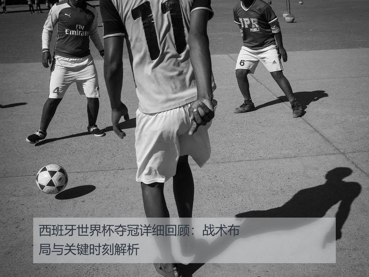 西班牙世界杯夺冠详细回顾：战术布局与关键时刻解析